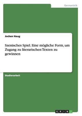 Szenisches Spiel. Eine m&Atilde;&para;gliche Form, um Zugang zu literarischen Texten zu gewinnen - Jochen Haug