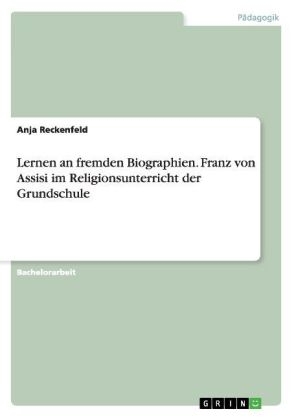 Lernen an fremden Biographien. Franz von Assisi im Religionsunterricht der Grundschule - Anja Reckenfeld
