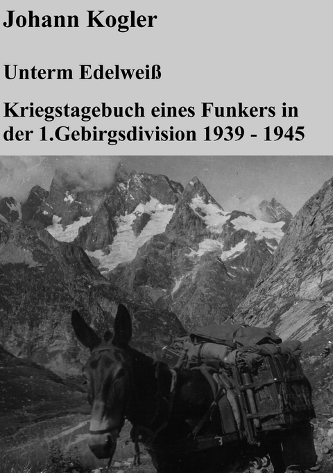 Unterm Edelwei&szlig;   Kriegstagebuch eines Funkers der 1. Gebirgsdivision - Johann Kogler