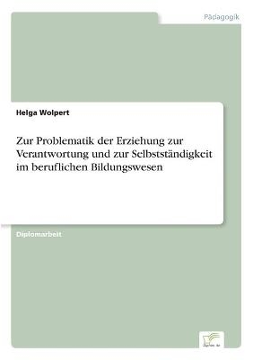 Zur Problematik der Erziehung zur Verantwortung und zur Selbstst&Atilde;&curren;ndigkeit im beruflichen Bildungswesen - Helga Wolpert