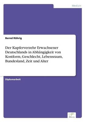 Der Kupferverzehr Erwachsener Deutschlands in Abh&Atilde;&curren;ngigkeit von Kostform, Geschlecht, Lebensraum, Bundesland, Zeit und Alter - Bernd R&Atilde;&para;hrig