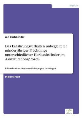 Das Ern&Atilde;&curren;hrungsverhalten unbegleiteter minderj&Atilde;&curren;hriger Fl&Atilde;&frac14;chtlinge unterschiedlicher Herkunftsl&Atilde;&curren;nder im Akkulturationsproze&Atilde; - Jan Buchbender
