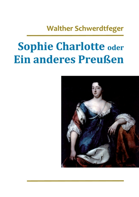 Sophie Charlotte oder Ein anderes Preu&szlig;en - Walther Schwerdtfeger