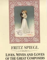 Lives, Wives and Loves of the Great Composers - Fritz Spiegl