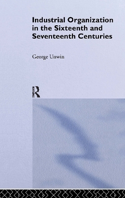 Industrial Organization in the Sixteenth and Seventeenth Centuries - George Unwin
