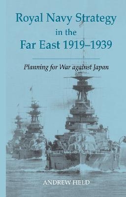 Royal Navy Strategy in the Far East 1919-1939 - Andrew Field