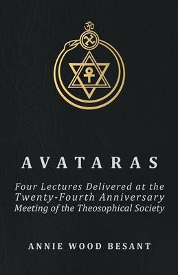 Avataras - Four Lectures Delivered At The Twenty-fourth Anniversary Meeting Of The Theosophical Society At Adyar, Madras, December, 1899 - Annie Wood Besant