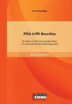 PISA trifft Bourdieu: Ein Blick auf die Chancengleichheit im (&ouml;sterreichischen) Bildungssystem - Eva Kirchschl&auml;ger