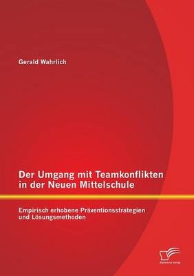 Der Umgang mit Teamkonflikten in der Neuen Mittelschule: Empirisch erhobene Pr&auml;ventionsstrategien und L&ouml;sungsmethoden - Gerald Wahrlich