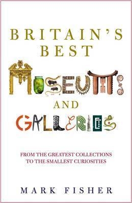 Britain's Best Museums and Galleries - Mark Fisher
