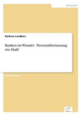 Banken im Wandel - Personalfreisetzung ein Mu&szlig;? - Barbara Landherr