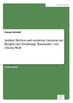 Antiker Mythos und moderne Literatur am Beispiel der Erz&Atilde;&curren;hlung "Kassandra" von Christa Wolf - Svenja Schmidt