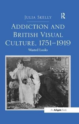 Addiction and British Visual Culture, 1751-1919 - Julia Skelly