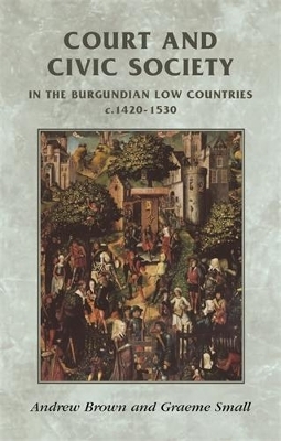 Court and Civic Society in the Burgundian Low Countries C.1420&ndash;1530 - Andrew Brown, Graeme Small