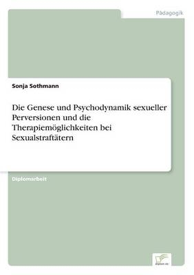 Die Genese und Psychodynamik sexueller Perversionen und die TherapiemÃ¶glichkeiten bei SexualstraftÃ¤tern