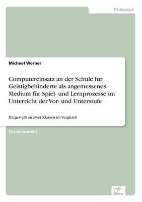 Computereinsatz an der Schule f&Atilde;&frac14;r Geistigbehinderte als angemessenes Medium f&Atilde;&frac14;r Spiel- und Lernprozesse im Unterricht der Vor- und Unterstufe - Michael Werner