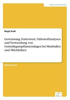 Gewinnung, Futterwert, N&auml;hrstoffanalysen und Verwendung von Getreideganzpflanzensilagen bei Mastbullen und Milchk&uuml;hen - Birgit Kre&szlig;