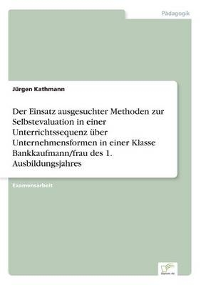 Der Einsatz ausgesuchter Methoden zur Selbstevaluation in einer Unterrichtssequenz &Atilde;&frac14;ber Unternehmensformen in einer Klasse Bankkaufmann/frau des 1. Ausbildungsjahres - J&Atilde;&frac14;rgen Kathmann
