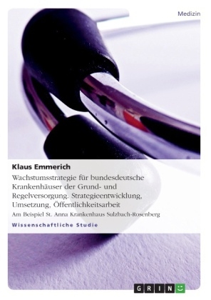 Wachstumsstrategie f&Atilde;&frac14;r bundesdeutsche Krankenh&Atilde;&curren;user der Grund- und Regelversorgung. Strategieentwicklung, Umsetzung, &Atilde;ffentlichkeitsarbeit - Klaus Emmerich
