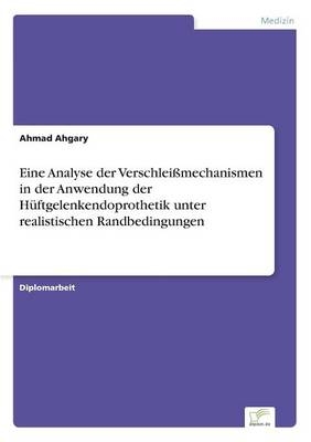 Eine Analyse der Verschlei&szlig;mechanismen in der Anwendung der H&uuml;ftgelenkendoprothetik unter realistischen Randbedingungen - Ahmad Ahgary