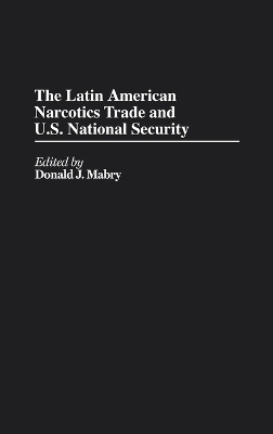 The Latin American Narcotics Trade and U.S. National Security - Donald Mabry
