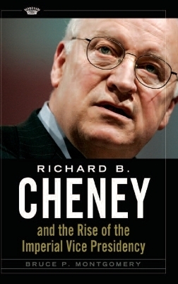 Richard B. Cheney and the Rise of the Imperial Vice Presidency - Bruce P. Montgomery