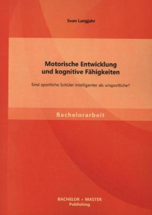 Motorische Entwicklung und kognitive F&auml;higkeiten: Sind sportliche Sch&uuml;ler intelligenter als unsportliche? - Sven Langjahr