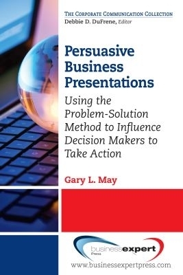 Persuasive Business Presentations: Influencing Decision Makers to Take Action - Gary May