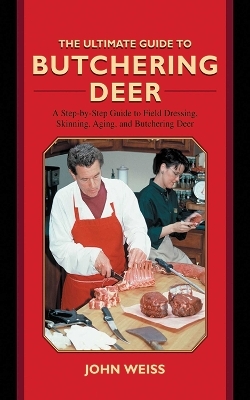 The Ultimate Guide to Butchering Deer - John Weiss