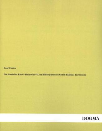 Die Romfahrt Kaiser Heinrichs VII. im Bilderzyklus des Codex Balduini Trevirensis - Georg Irmer