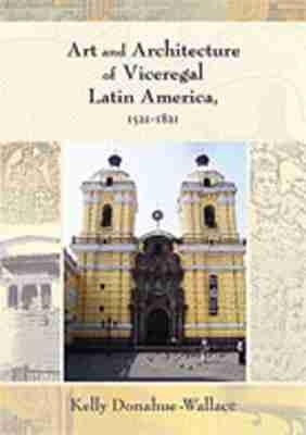 Art and Architecture of Viceregal Latin America, 1521-1821 - Kelly Donahue-Wallace