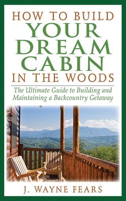 How to Build Your Dream Cabin in the Woods - J. Wayne Fears