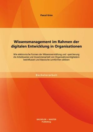 Wissensmanagement im Rahmen der digitalen Entwicklung in Organisationen: Wie elektronische Formen der Wissensvermittlung und -speicherung die Arbeitsweise und Zusammenarbeit von Organisationsmitgliedern beeinflussen und klassische Lernformen ablösen