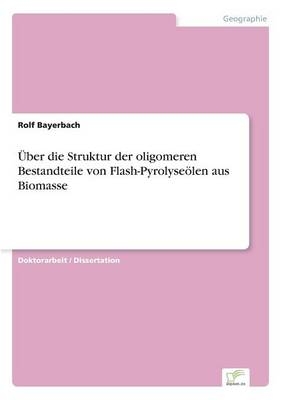 &Uuml;ber die Struktur der oligomeren Bestandteile von Flash-Pyrolyse&ouml;len aus Biomasse - Rolf Bayerbach
