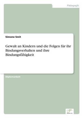 Gewalt an Kindern und die Folgen f&Atilde;&frac14;r ihr Bindungsverhalten und ihre Bindungsf&Atilde;&curren;higkeit - Simone Smit