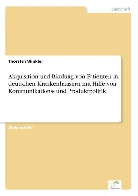 Akquisition und Bindung von Patienten in deutschen Krankenh&Atilde;&curren;usern mit Hilfe von Kommunikations- und Produktpolitik - Thorsten Winkler