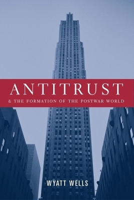 Antitrust and the Formation of the Postwar World - Wyatt Wells