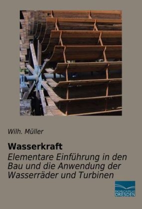 Wasserkraft - Elementare Einführung in den Bau und die Anwendung der Wasserräder und Turbinen
