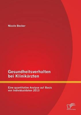 Gesundheitsverhalten bei Klinik&auml;rzten: Eine quantitative Analyse auf Basis von Individualdaten 2013 - Nicole Becker