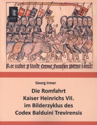 Die Romfahrt Kaiser Heinrichs VII. im Bilderzyklus des Codex Balduini Trevirensis - Georg Irmer