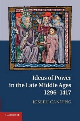 Ideas of Power in the Late Middle Ages, 1296&ndash;1417 - Joseph Canning