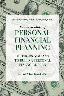 Fundamentals of Personal Financial Planning - Means and Methods to Build a Personal Financial Plan - Marshall Wilson Reavis  III