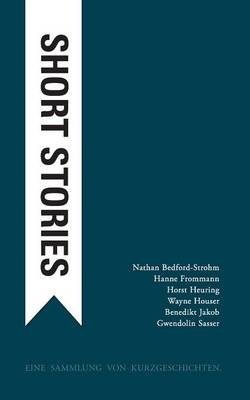 Short stories - Nathan Bedford-Strohm, Hanne Frommann, Horst Heuring, Wayne Houser, Benedikt Jakob, Gwendolin Sasser