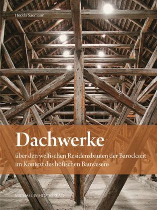 Dachwerke &uuml;ber den welfischen Residenzbauten der Barockzeit im Kontext des h&ouml;fischen Bauwesens - Hedda Saemann
