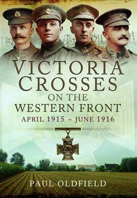 Victoria Crosses on the Western Front, April 1915-June 1916 -  Paul Oldfield