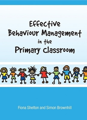 Effective Behaviour Management in the Primary Classroom - Fiona Shelton, Simon Brownhill