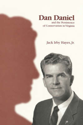 Dan Daniel and the Persistence of Conservatism in Virginia / Jack Irby Hayes, Jr. - Jack Irby Hayes