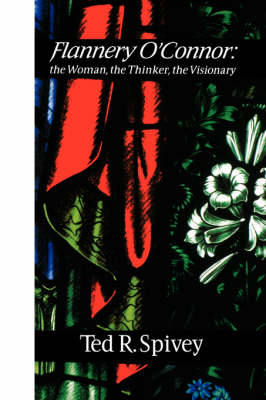 Flannery O'Connor : the Woman, the Thinker, the Visionary - Ted R. Spivey
