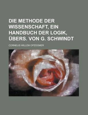 Die Methode Der Wissenschaft, Ein Handbuch Der Logik, Ubers. Von G. Schwindt - Cornelis Willem Opzoomer