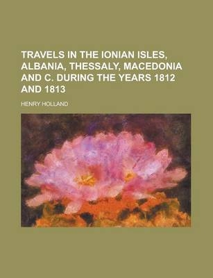Travels in the Ionian Isles, Albania, Thessaly, Macedonia and C. During the Years 1812 and 1813